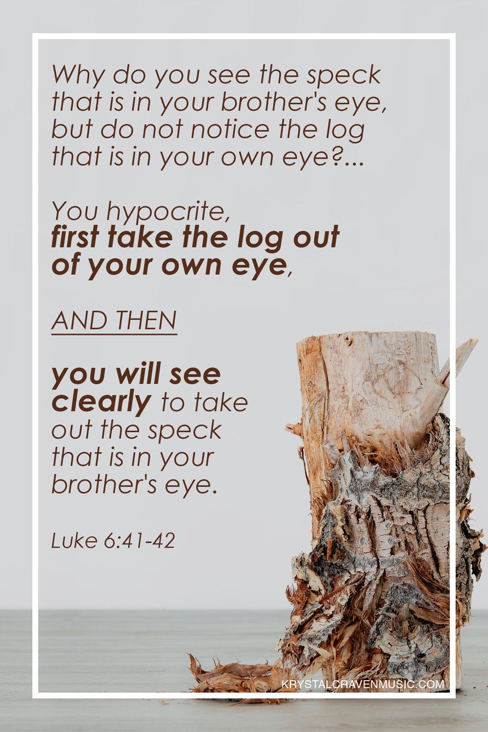 The bible verse text of Luke 6:41-42, "Why do you see the speck that is in your brother's eye, but do not notice the log that is in your own eye? You hypocrite, first take the log out of your own eye, and then you will see clearly to take out the speck that is in your brother's eye. The text overlays a log stump sitting upright on the floor with specks of bark beside it.