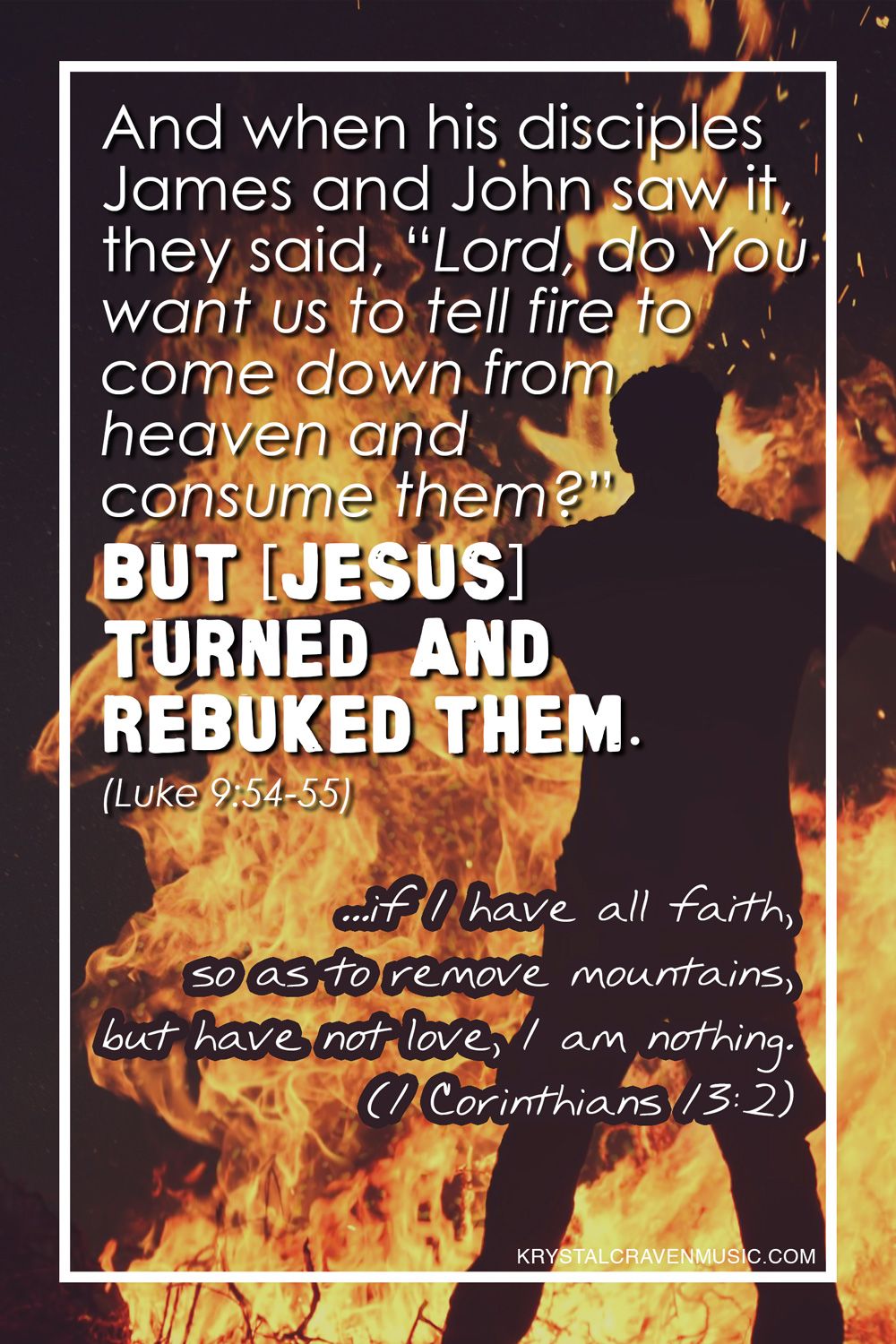 The Bible verse text from Luke 9:54-55, "And when his disciples James and John saw it, they said, “Lord, do you want us to tell fire to come down from heaven and consume them?” But [Jesus] turned and rebuked them." Along with the text from 1 Corinthians 13:2 "if I have all faith so as to remove mountains, but have not love, I am nothing". These passages are shown in white text overlaid on the silhouette of a man with his arms reaching out to his sides and standing in front of a very large fire.