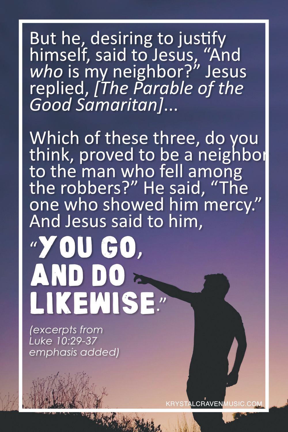 Excerpts from Luke 10:29-37 "But he, desiring to justify himself, said to Jesus, “And who is my neighbor?” Jesus replied, [The Parable of the Good Samaritan]... Which of these three, do you think, proved to be a neighbor to the man who fell among the robbers?” He said, “The one who showed him mercy.” And Jesus said to him, “You go, and do likewise.”" in a white font above a silhoutte of a man pointing out into the distance.