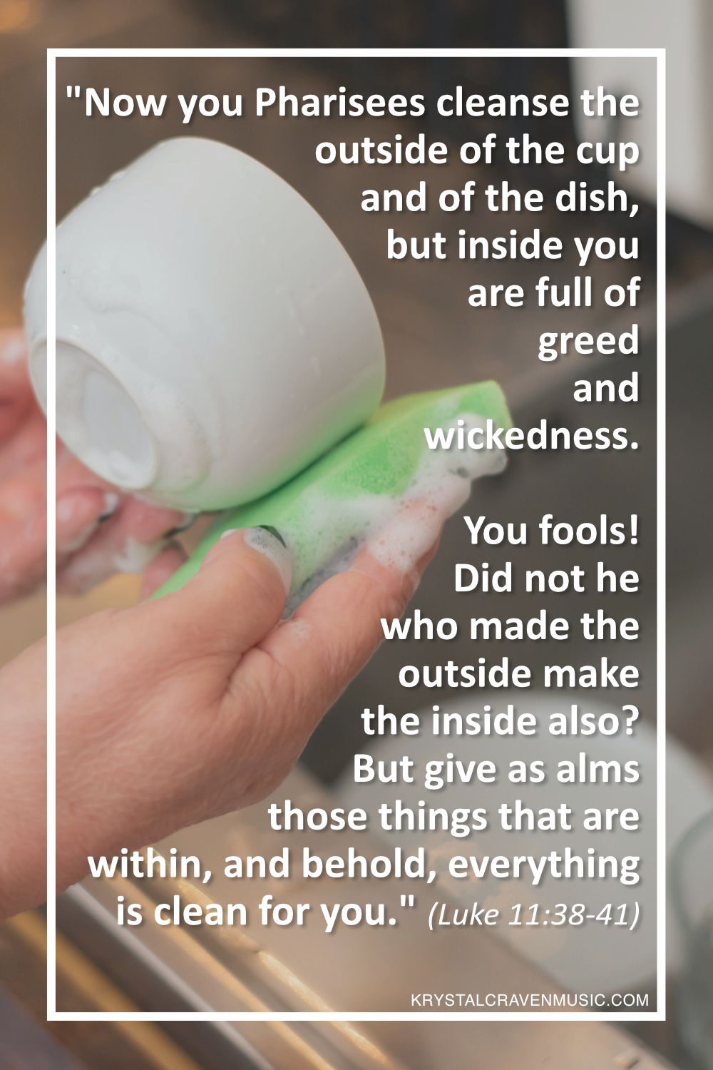 The text from Luke 11:38-41 "Now you Pharisees cleanse the outside of the cup and of the dish, but inside you are full of greed and wickedness. You fools! Did not he who made the outside make the inside also? But give as alms those things that are within, and behold, everything is clean for you." over a picture of a person's hands cleaning a cup with a sponge over a sink.