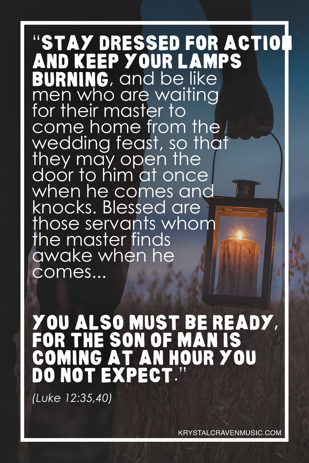 The text from Luke 12:35,40 "Stay dressed for action and keep your lamps burning, and be like men who are waiting for their master to come home from the wedding feast, so that they may open the door to him at once when he comes and knocks. Blessed are those servants whom the master finds awake when he comes... You also must be ready, for the Son of Man is coming at an hour you do not expect." over a person in a field with a lantern.