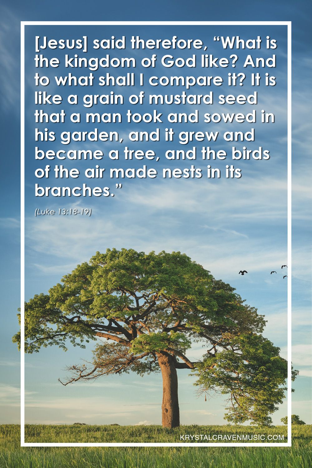 The text from Luke 13:18-19 "[Jesus] said therefore, “What is the kingdom of God like? And to what shall I compare it? It is like a grain of mustard seed that a man took and sowed in his garden, and it grew and became a tree, and the birds of the air made nests in its branches." over a large tree growing in a grassy field with birds flying near it.