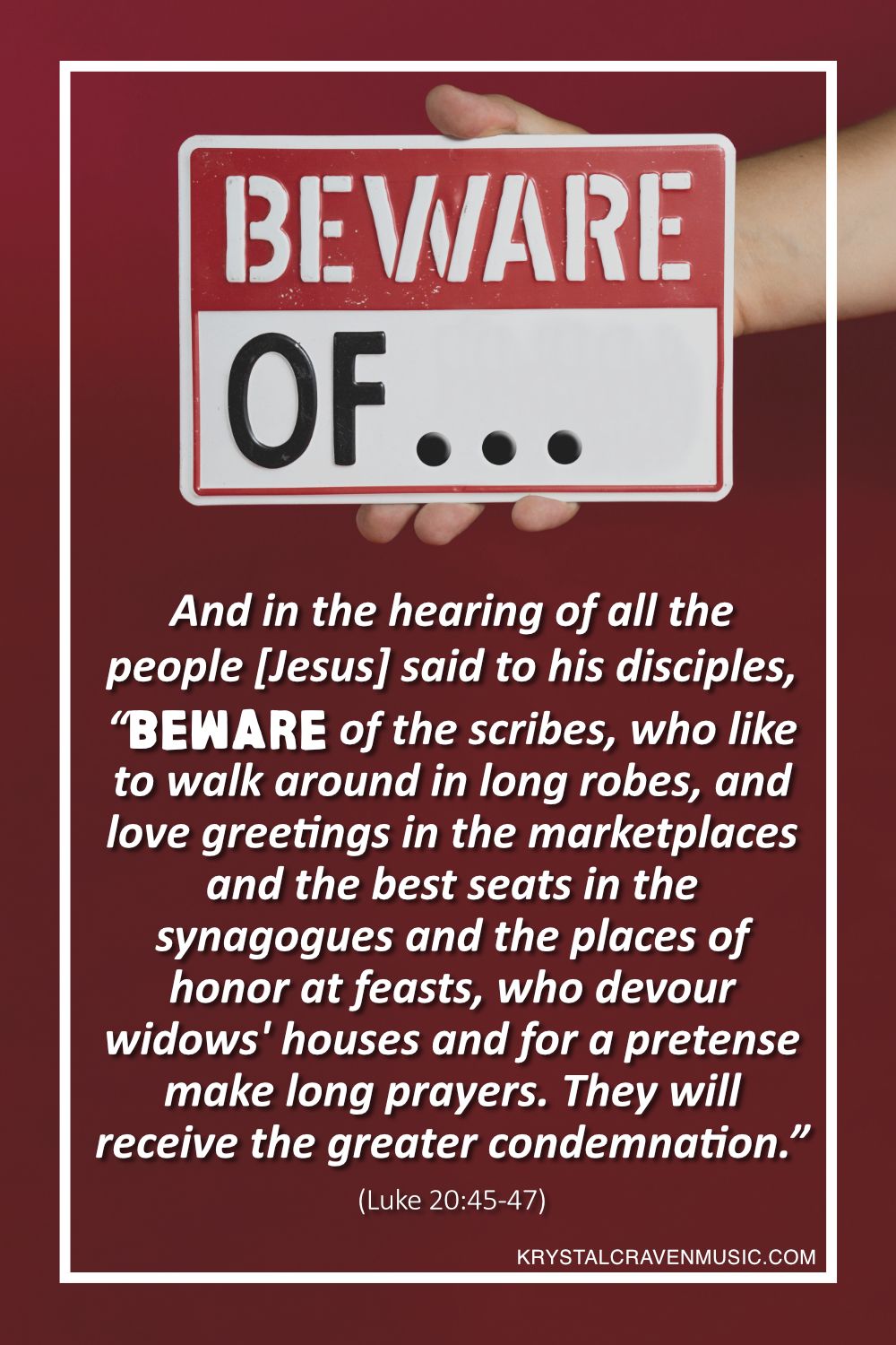 A hand holding a white caution sign with the words "Beware Of…" printed on the sign. Below the sign is the text from Luke 20:45-47 that says, "And in the hearing of all the people he said to his disciples, “Beware of the scribes, who like to walk around in long robes, and love greetings in the marketplaces and the best seats in the synagogues and the places of honor at feasts, who devour widows' houses and for a pretense make long prayers. They will receive the greater condemnation.”"