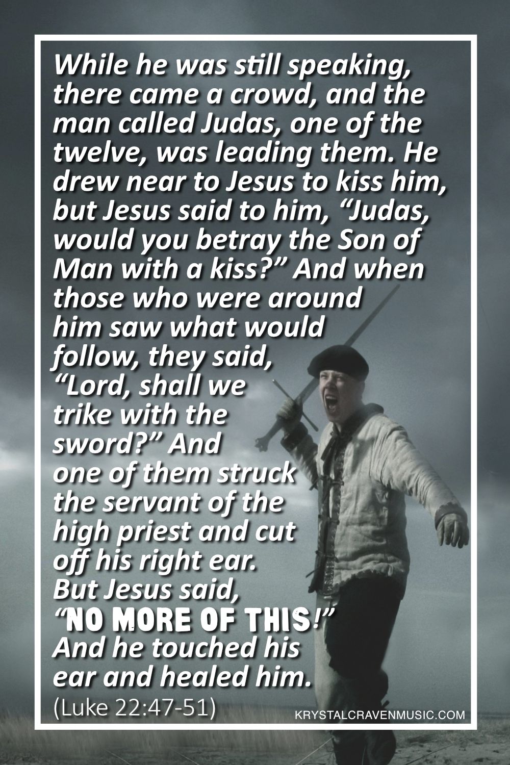 A man holding a sword in an aggressive posture with the words from Luke 22:47-51 "While he was still speaking, there came a crowd, and the man called Judas, one of the twelve, was leading them. He drew near to Jesus to kiss him, but Jesus said to him, “Judas, would you betray the Son of Man with a kiss?” And when those who were around him saw what would follow, they said, “Lord, shall we strike with the sword?” And one of them struck the servant of the high priest and cut off his right ear. But Jesus said, “No more of this!” And he touched his ear and healed him." overlaying the image.