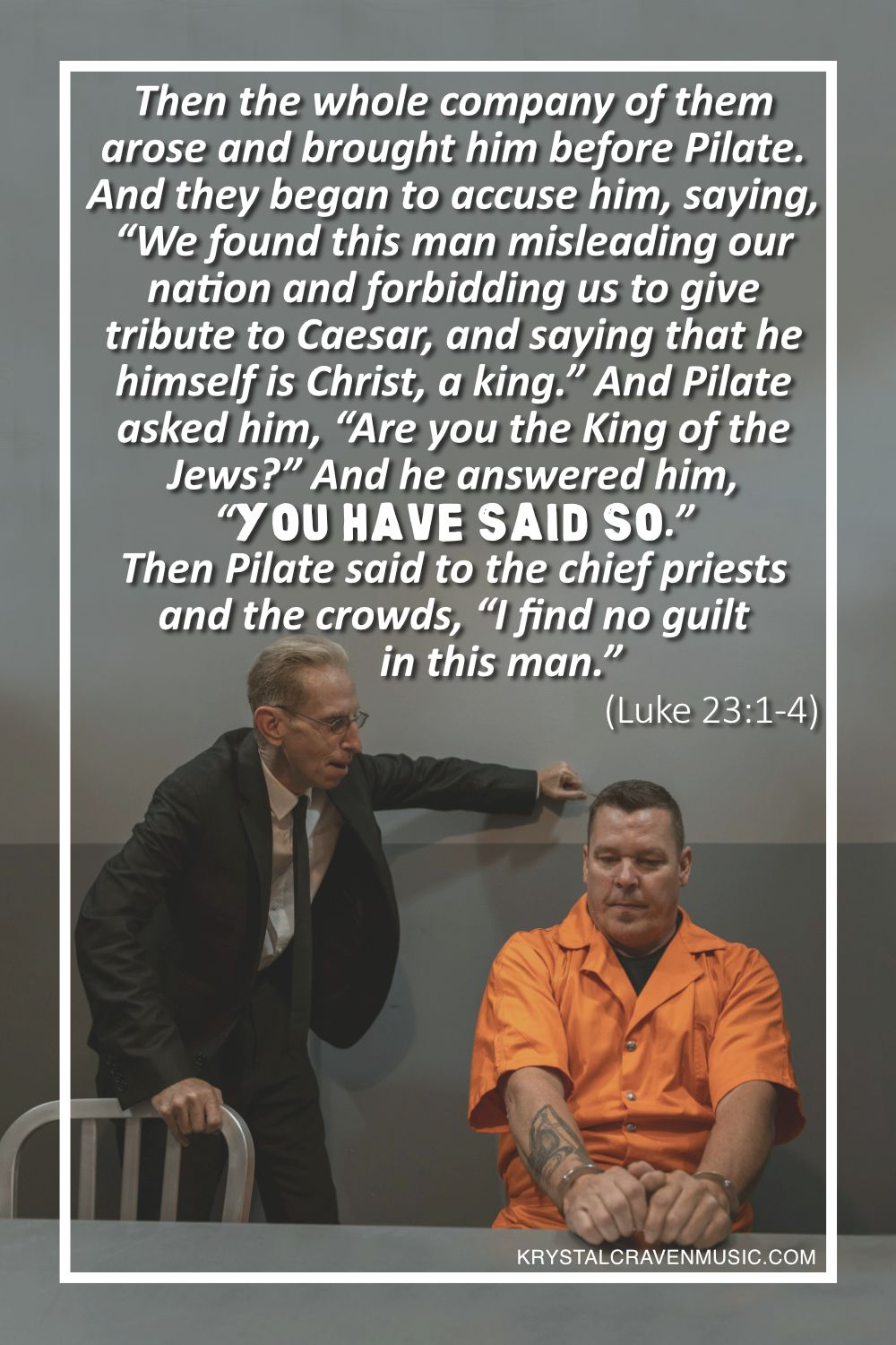 A man in an interrogation room in an orange jumper seated with his hands cuffed together on a table while a man standing next to him is leaning towards him and speaking with his fist against the wall with the words from Luke 23:1-4 "Then the whole company of them arose and brought him before Pilate. And they began to accuse him, saying, “We found this man misleading our nation and forbidding us to give tribute to Caesar, and saying that he himself is Christ, a king.” And Pilate asked him, “Are you the King of the Jews?” And he answered him, “You have said so.” Then Pilate said to the chief priests and the crowds, “I find no guilt in this man.”" overlaying the image.