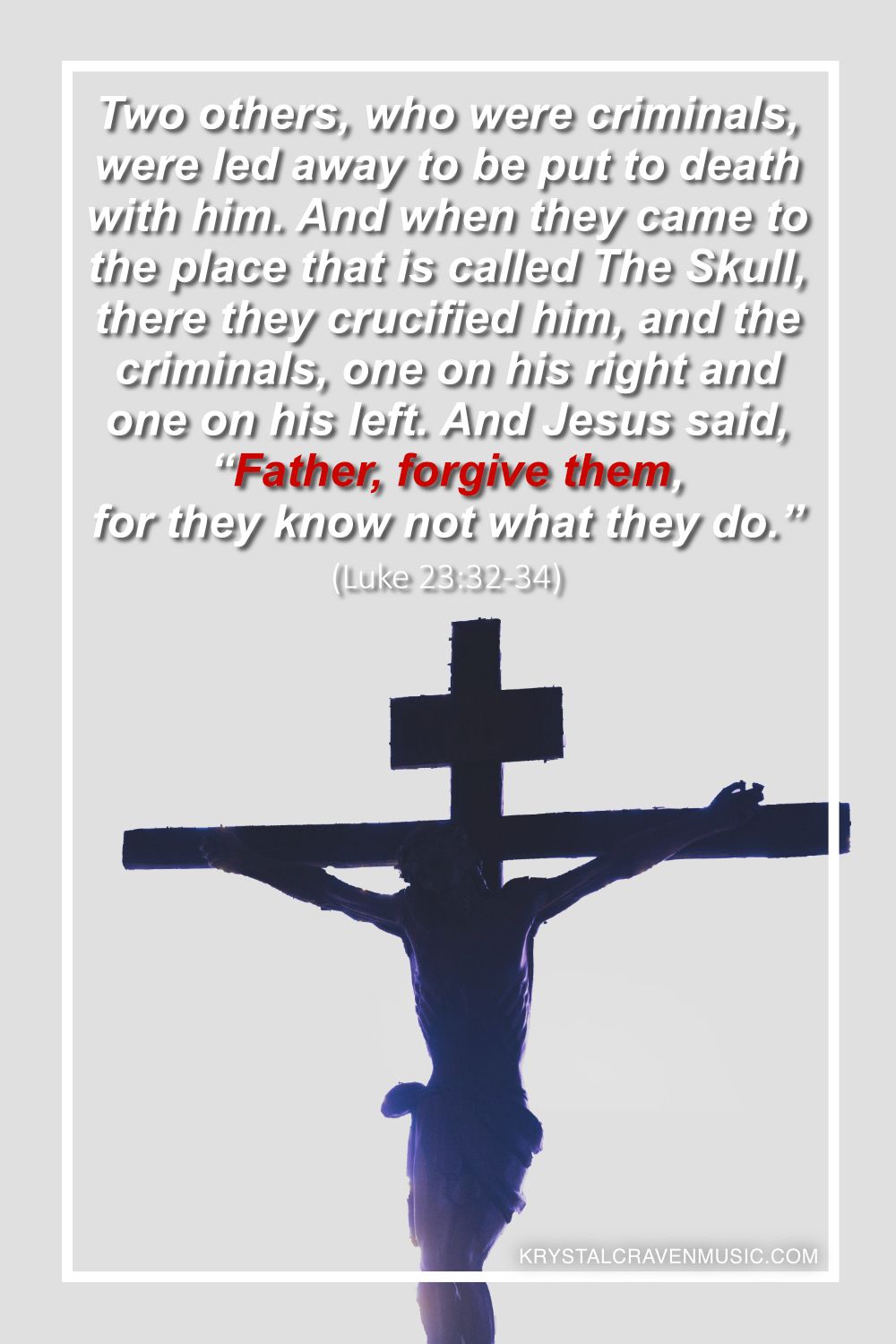 A silhoute of Jesus hung from the cross with a sign above his head. Overlaying the image are the words from Luke 23:32-34 "Two others, who were criminals, were led away to be put to death with him. And when they came to the place that is called The Skull, there they crucified him, and the criminals, one on his right and one on his left. And Jesus said, “Father, forgive them, for they know not what they do.” And they cast lots to divide his garments.".