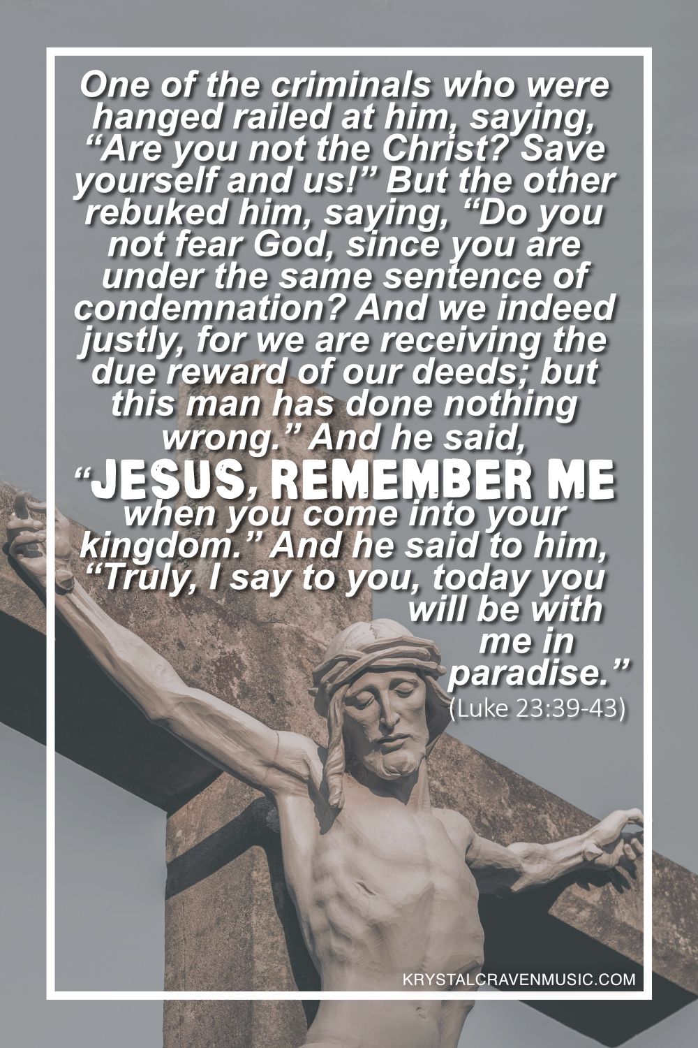 A statue of Jesus being crucified. Overlaying the image are the words from Luke 23:39-43 "One of the criminals who were hanged railed at him, saying, “Are you not the Christ? Save yourself and us!” But the other rebuked him, saying, “Do you not fear God, since you are under the same sentence of condemnation? And we indeed justly, for we are receiving the due reward of our deeds; but this man has done nothing wrong.” And he said, “Jesus, remember me when you come into your kingdom.” And he said to him, “Truly, I say to you, today you will be with me in paradise.”".
