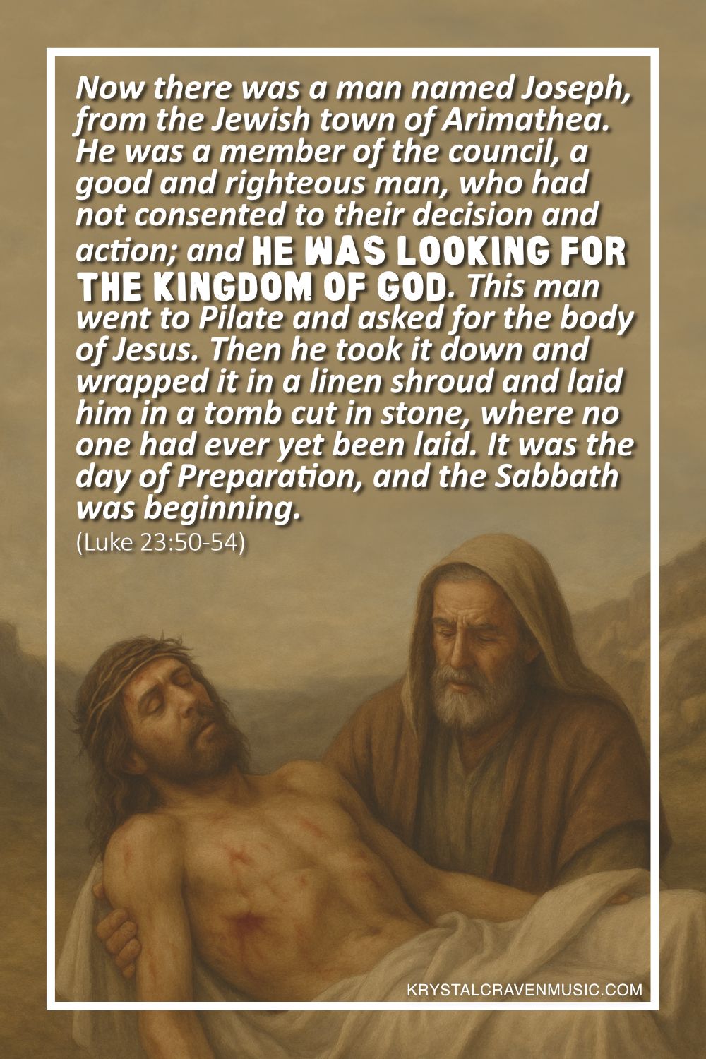 A depiction of an older man in a hood holding the crucified body of Jesus. Overlaying the image are the words from Luke 23:50-54 "Now there was a man named Joseph, from the Jewish town of Arimathea. He was a member of the council, a good and righteous man, who had not consented to their decision and action; and he was looking for the kingdom of God. This man went to Pilate and asked for the body of Jesus. Then he took it down and wrapped it in a linen shroud and laid him in a tomb cut in stone, where no one had ever yet been laid. It was the day of Preparation, and the Sabbath was beginning."