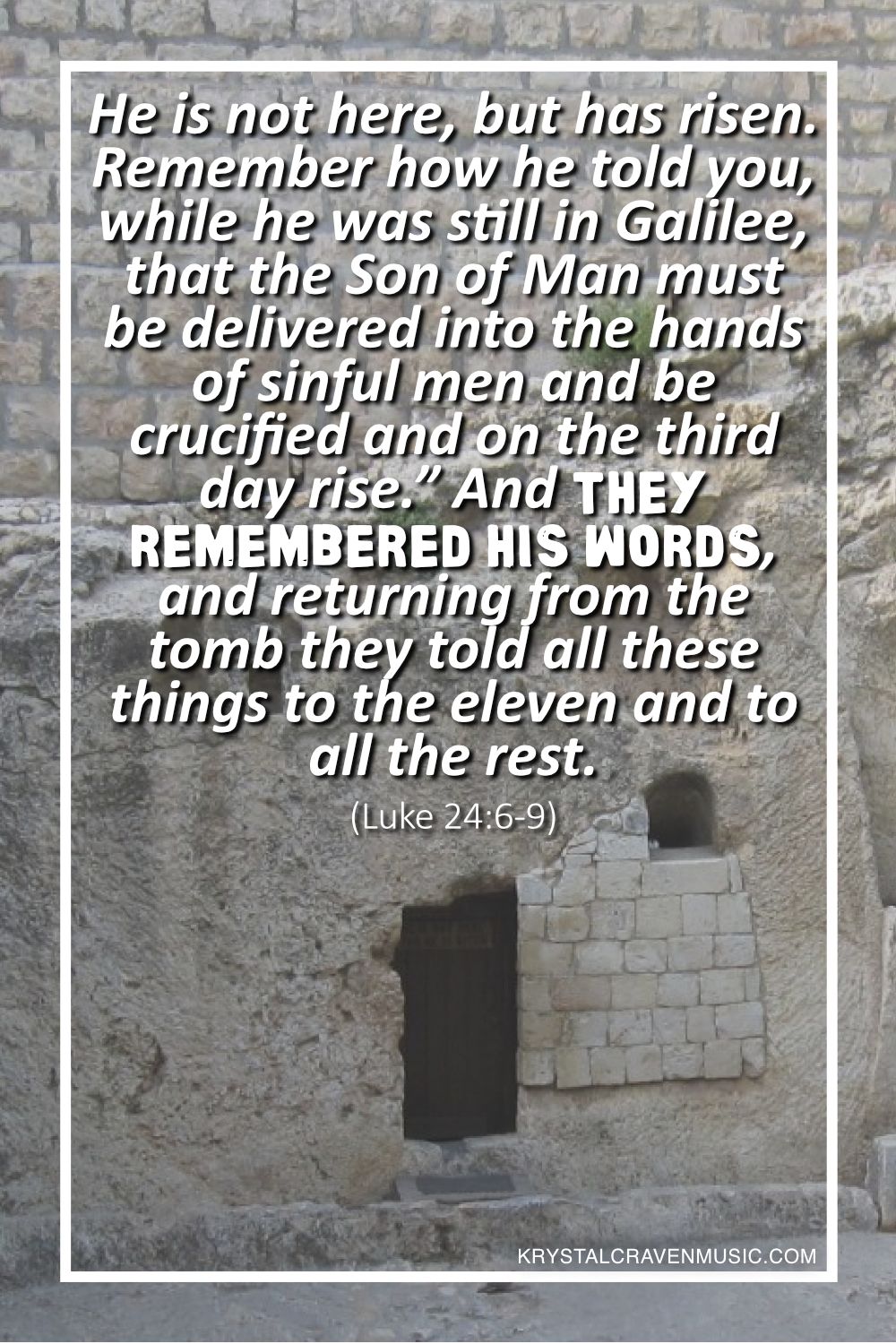 A stone tomb carved into the side of a mountain. Overlaying the image are the words "He is not here, but has risen. Remember how he told you, while he was still in Galilee, that the Son of Man must be delivered into the hands of sinful men and be crucified and on the third day rise.” And they remembered his words, and returning from the tomb they told all these things to the eleven and to all the rest. (Luke 24:6-9)".