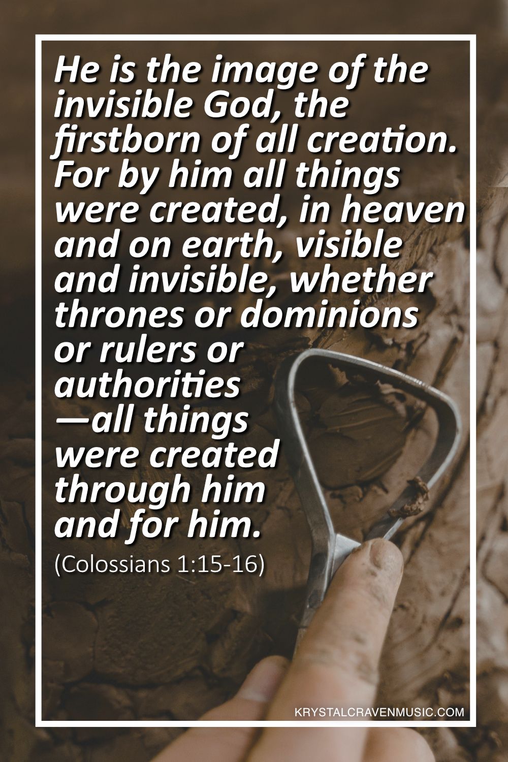 An image of a hand using a metal tool to shape clay. Overlaying the image are the words "He is the image of the invisible God, the firstborn of all creation. For by him all things were created, in heaven and on earth, visible and invisible, whether thrones or dominions or rulers or authorities—all things were created through him and for him. (Colossians 1:15-16)".