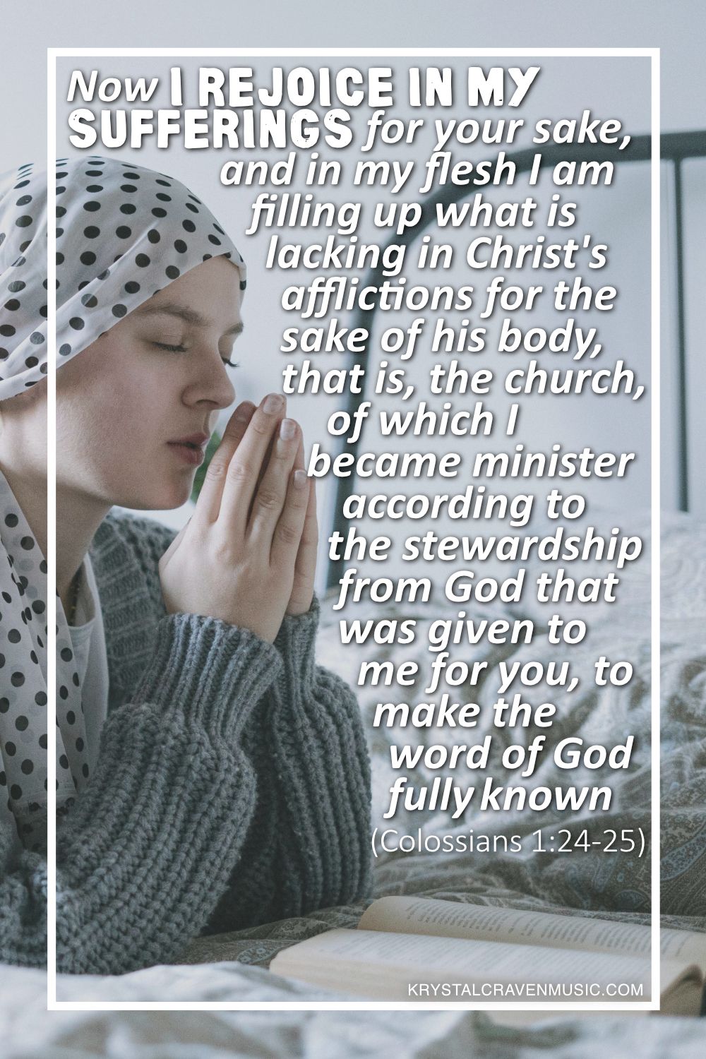 A woman praying bedside with a scarf covering her hair. Overlaying the image are the words "Now I rejoice in my sufferings for your sake, and in my flesh I am filling up what is lacking in Christ's afflictions for the sake of his body, that is, the church, of which I became a minister according to the stewardship from God that was given to me for you, to make the word of God fully known (Colossians 1:24-25)".
