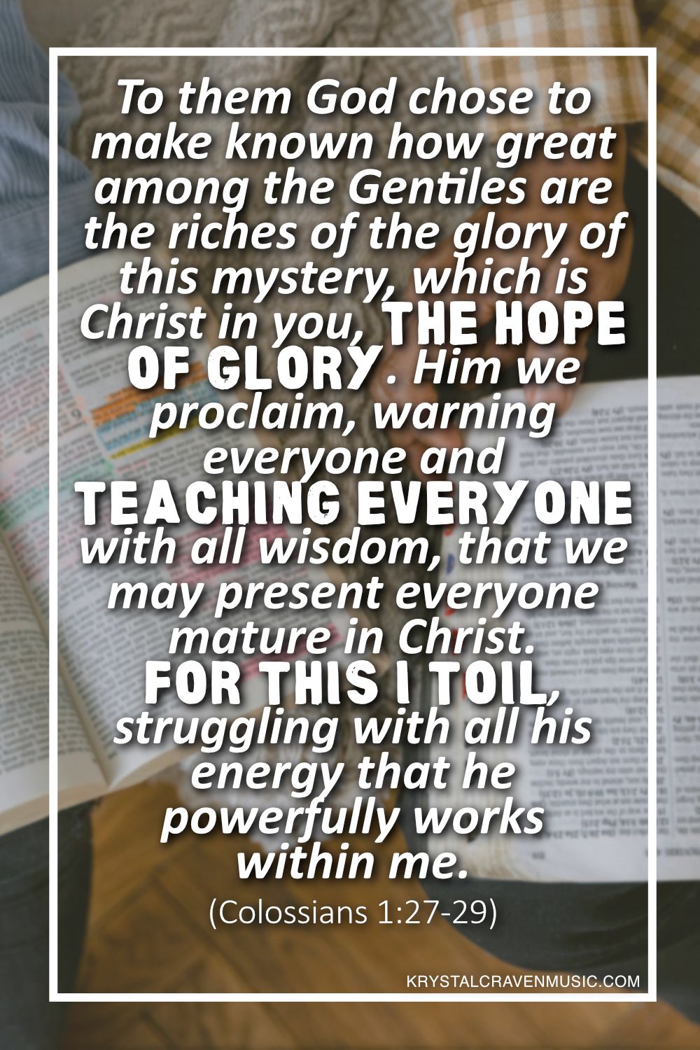 A top down view of two people looking at their Bibles. Overlaying the image are the words "To them God chose to make known how great among the Gentiles are the riches of the glory of this mystery, which is Christ in you, the hope of glory. Him we proclaim, warning everyone and teaching everyone with all wisdom, that we may present everyone mature in Christ. For this I toil, struggling with all his energy that he powerfully works within me. (Colossians 1:27-29)".